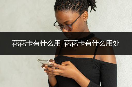 花花卡有什么用_花花卡有什么用处